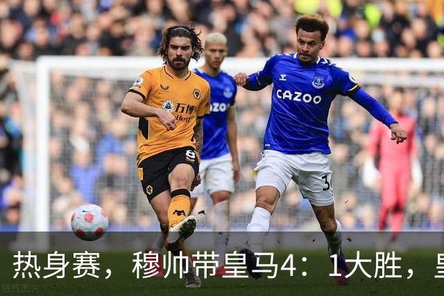 热身赛，穆帅带皇马4：1大胜，皇马众星坐看台；皇马引援仍在进行